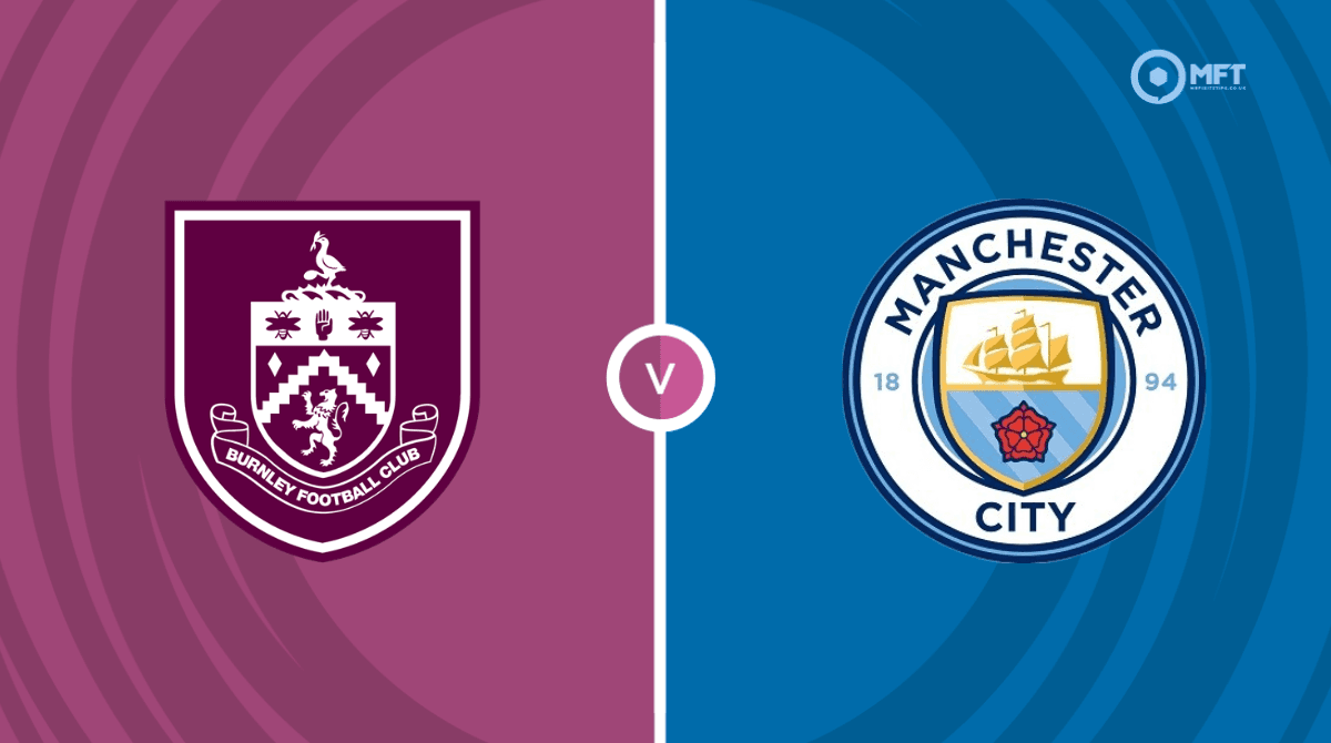 Burnley vs Man City: Match Preview, Latest Team News and Score Prediction